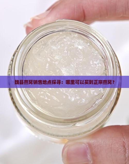 魏县燕窝销售地点探寻：哪里可以买到正宗燕窝？