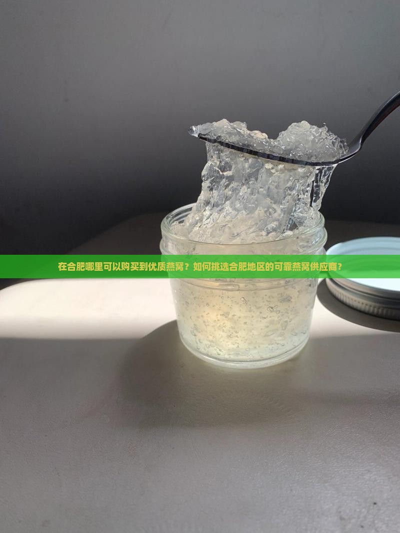 在合肥哪里可以购买到优质燕窝？如何挑选合肥地区的可靠燕窝供应商？
