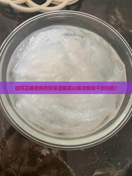 如何正确使用燕窝保湿眼霜以解决眼周干纹问题？