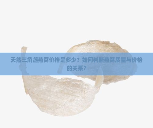 天然三角盏燕窝价格是多少？如何判断燕窝质量与价格的关系？