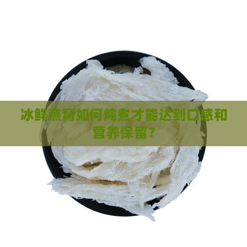 冰鲜燕窝如何炖煮才能达到口感和营养保留？