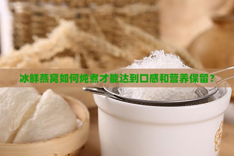 冰鲜燕窝如何炖煮才能达到口感和营养保留？