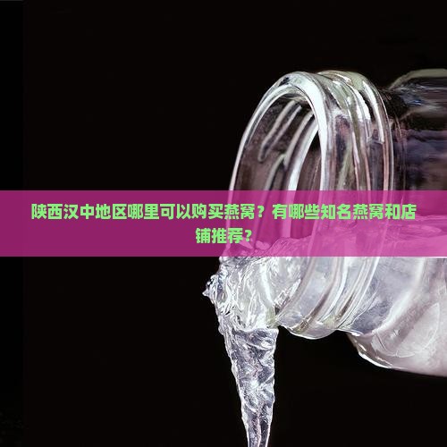 陕西汉中地区哪里可以购买燕窝？有哪些知名燕窝和店铺推荐？