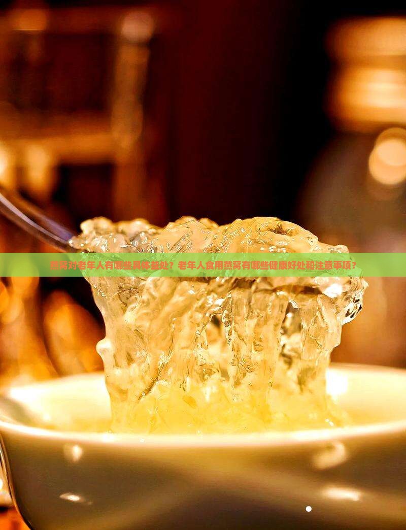 燕窝对老年人有哪些具体益处？老年人食用燕窝有哪些健康好处和注意事项？