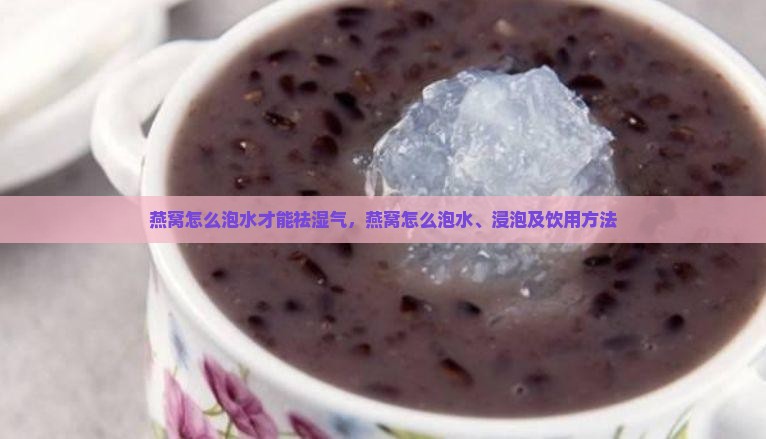 燕窝怎么泡水才能祛湿气，燕窝怎么泡水、浸泡及饮用方法