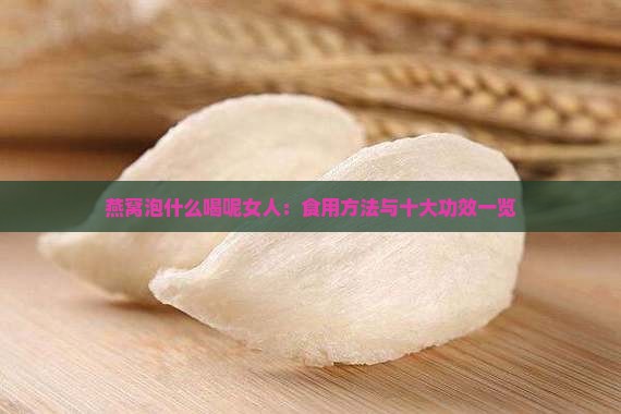 燕窝泡什么喝呢女人：食用方法与十大功效一览