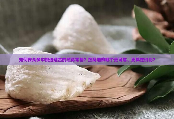如何在众多中挑选适合的燕窝零售？燕窝选购哪个更可靠、更具性价比？