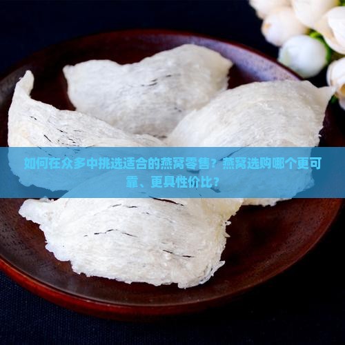 如何在众多中挑选适合的燕窝零售？燕窝选购哪个更可靠、更具性价比？