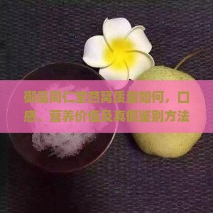 御品同仁堂燕窝质量如何，口感、营养价值及真假鉴别方法详解