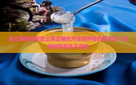自己炖的燕窝怎么用正确的方法保存窝的好方法：如何储存燕窝不变质