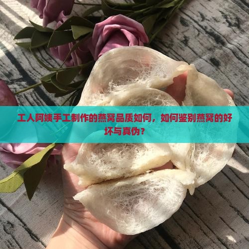 工人阿姨手工制作的燕窝品质如何，如何鉴别燕窝的好坏与真伪？