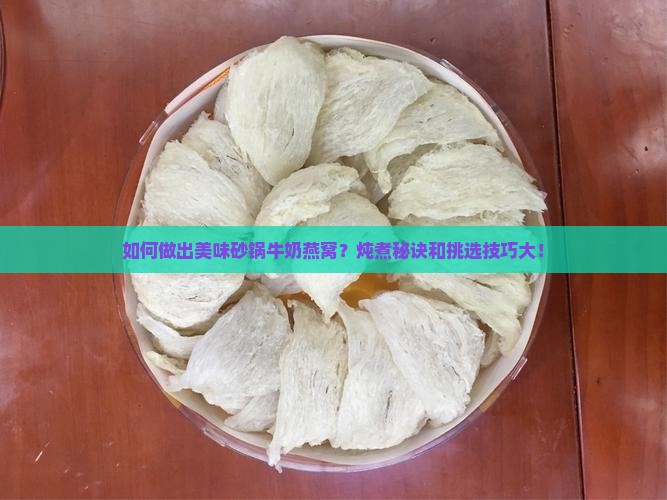 如何做出美味砂锅牛奶燕窝？炖煮秘诀和挑选技巧大！