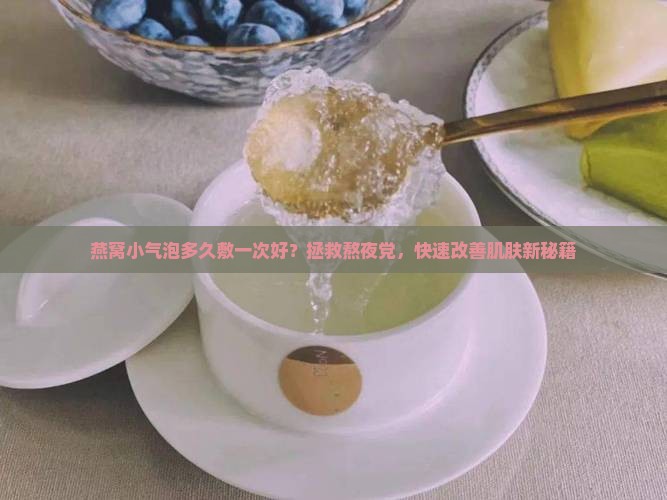 燕窝小气泡多久敷一次好？拯救熬夜党，快速改善肌肤新秘籍