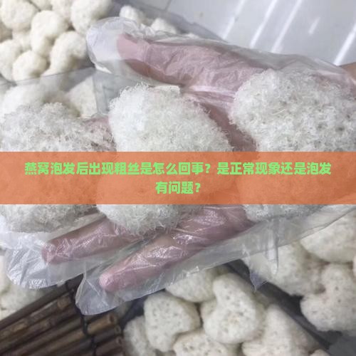 燕窝泡发后出现粗丝是怎么回事？是正常现象还是泡发有问题？