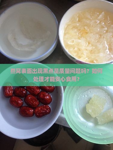 燕窝表面出现黑点是质量问题吗？如何处理才能安心食用？