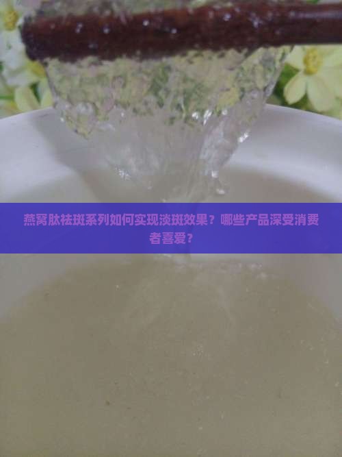 燕窝肽祛斑系列如何实现淡斑效果？哪些产品深受消费者喜爱？