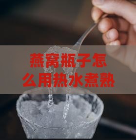 燕窝瓶子怎么用热水煮熟食物
