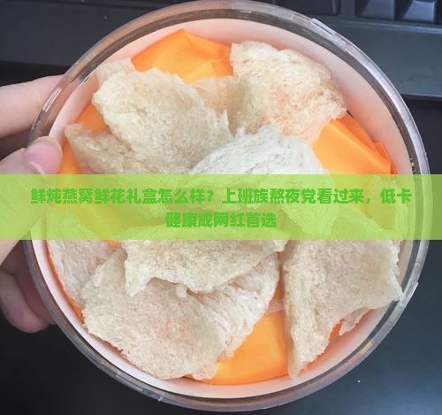 鲜炖燕窝鲜花礼盒怎么样？上班族熬夜党看过来，低卡健康成网红首选