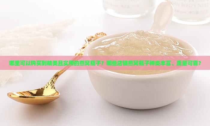 哪里可以购买到精美且实用的燕窝瓶子？哪些店铺燕窝瓶子种类丰富、质量可靠？