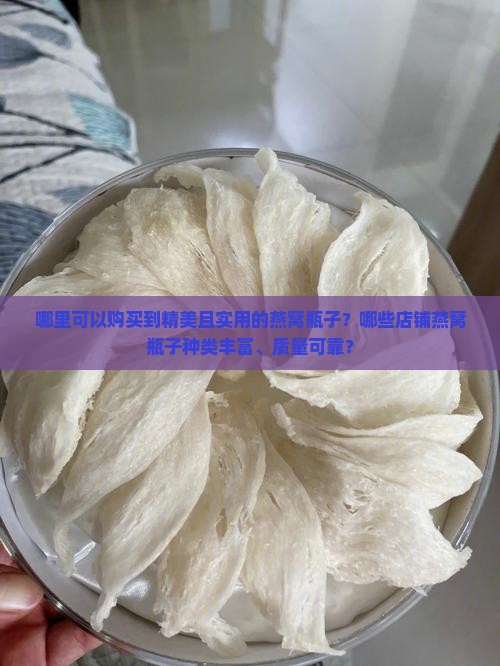 哪里可以购买到精美且实用的燕窝瓶子？哪些店铺燕窝瓶子种类丰富、质量可靠？