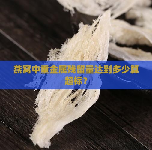 燕窝中重金属残留量达到多少算超标？