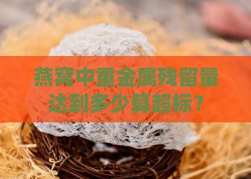 燕窝中重金属残留量达到多少算超标？