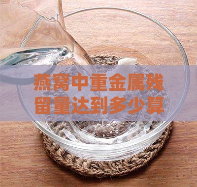 燕窝中重金属残留量达到多少算超标？