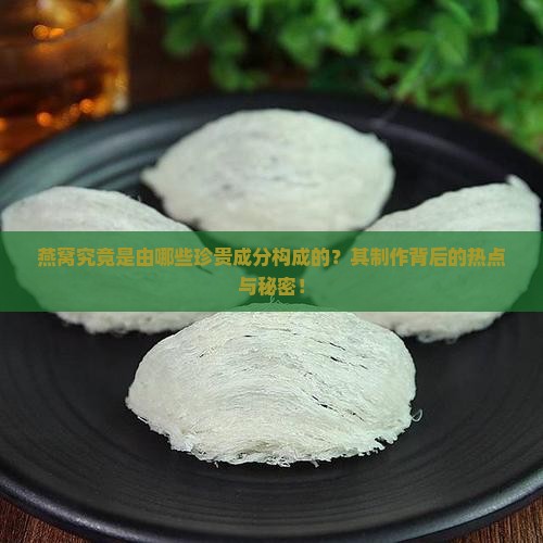 燕窝究竟是由哪些珍贵成分构成的？其制作背后的热点与秘密！