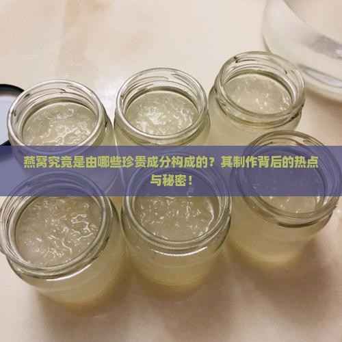 燕窝究竟是由哪些珍贵成分构成的？其制作背后的热点与秘密！