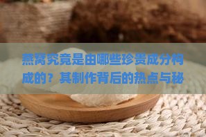 燕窝究竟是由哪些珍贵成分构成的？其制作背后的热点与秘密！