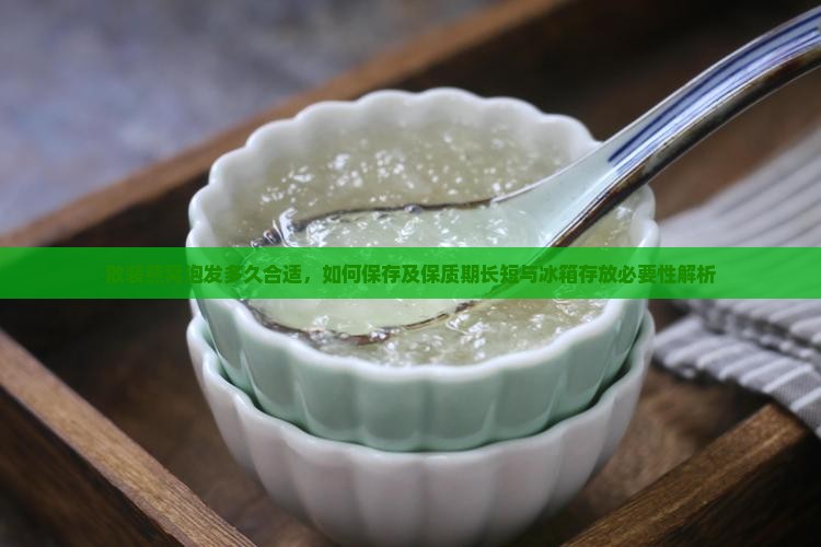 散装燕窝泡发多久合适，如何保存及保质期长短与冰箱存放必要性解析