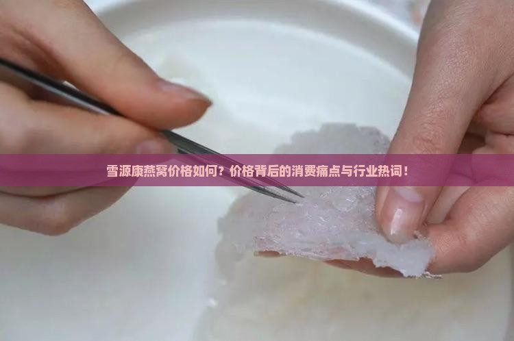 雪源康燕窝价格如何？价格背后的消费痛点与行业热词！