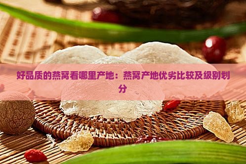 好品质的燕窝看哪里产地：燕窝产地优劣比较及级别划分