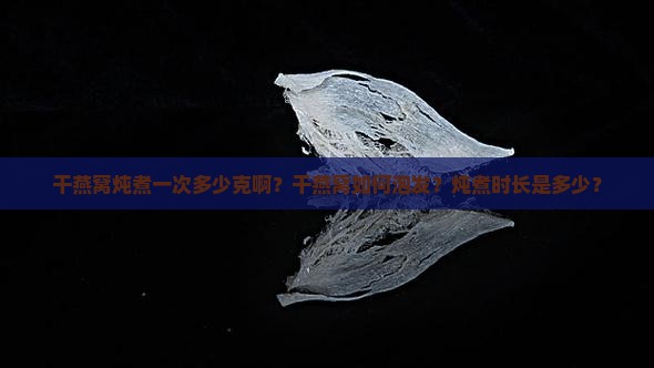 干燕窝炖煮一次多少克啊？干燕窝如何泡发？炖煮时长是多少？