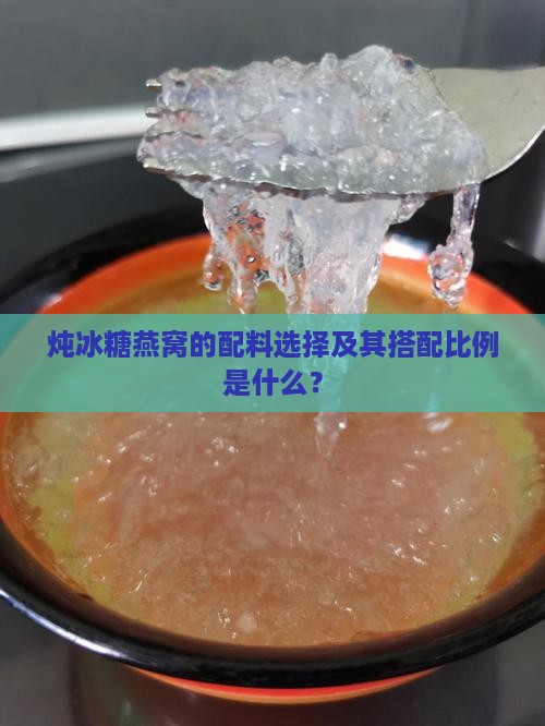 炖冰糖燕窝的配料选择及其搭配比例是什么？