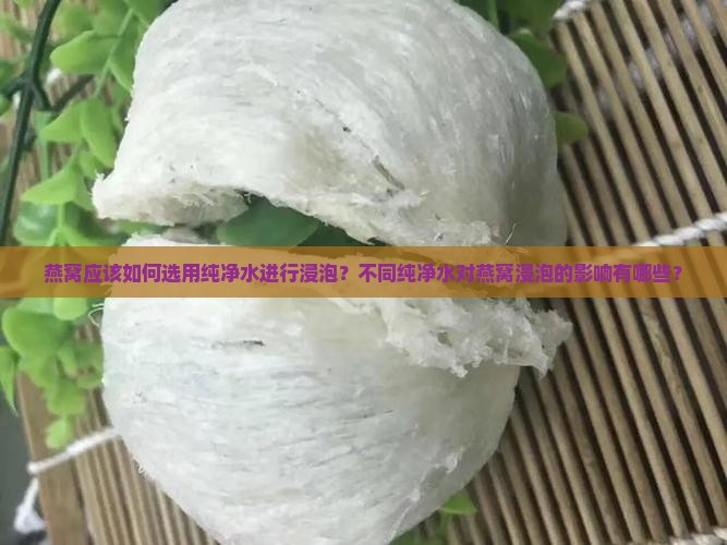 燕窝应该如何选用纯净水进行浸泡？不同纯净水对燕窝浸泡的影响有哪些？