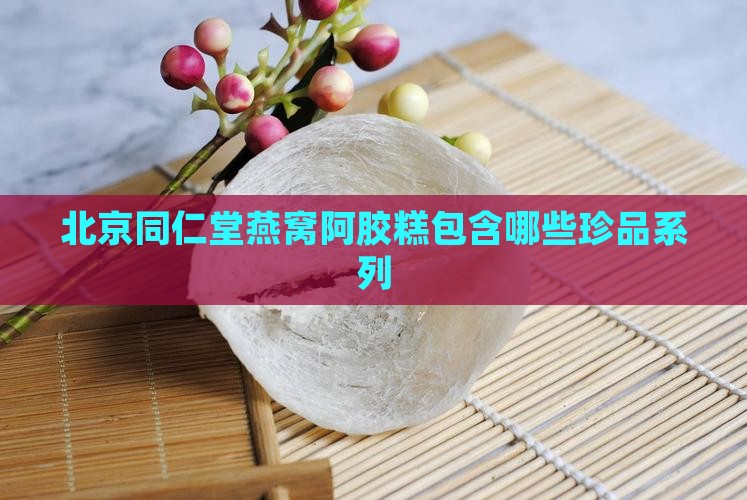 北京同仁堂燕窝阿胶糕包含哪些珍品系列