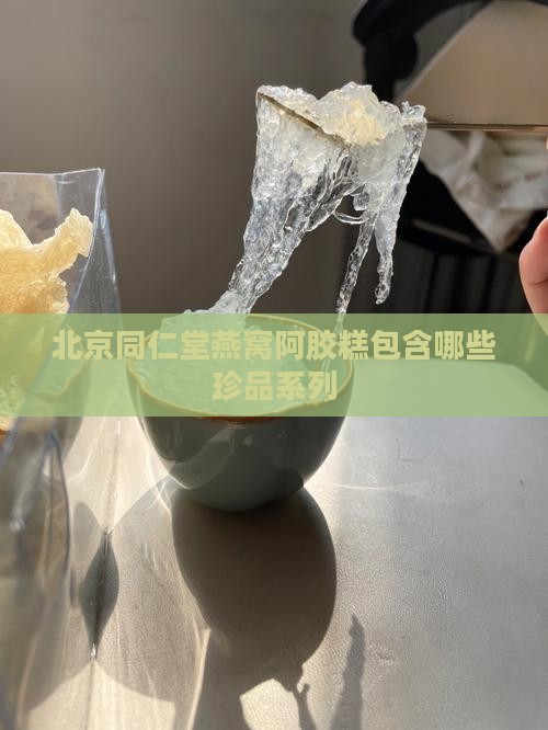 北京同仁堂燕窝阿胶糕包含哪些珍品系列