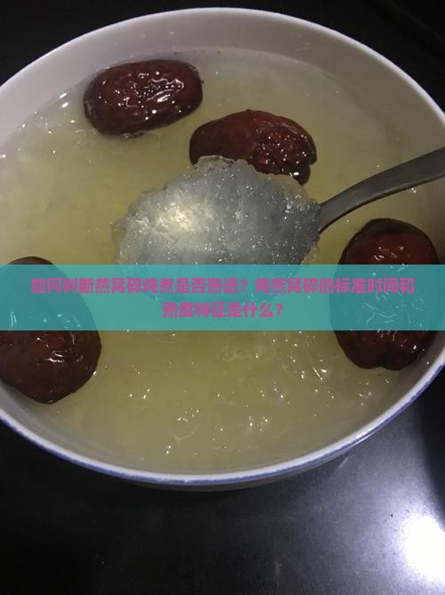 如何判断燕窝碎炖煮是否熟透？炖燕窝碎的标准时间和熟度特征是什么？