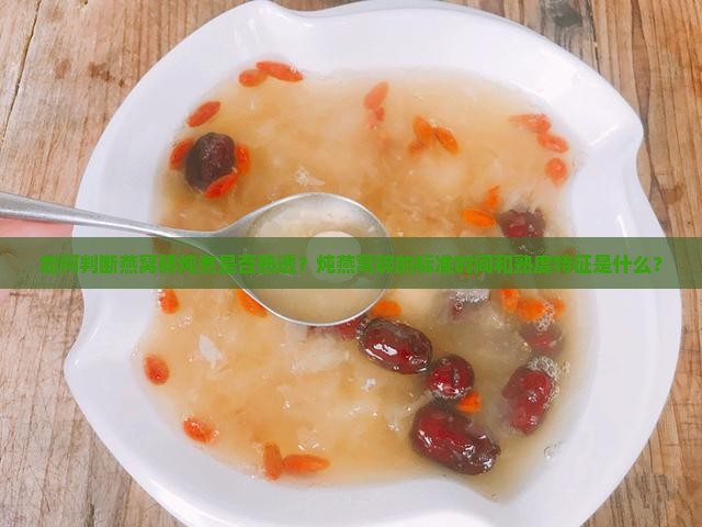 如何判断燕窝碎炖煮是否熟透？炖燕窝碎的标准时间和熟度特征是什么？