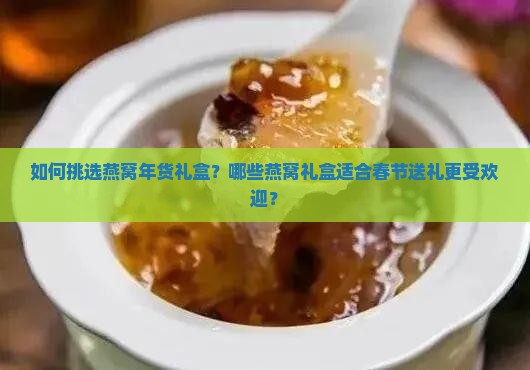 如何挑选燕窝年货礼盒？哪些燕窝礼盒适合春节送礼更受欢迎？