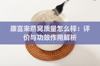 康富来燕窝质量怎么样：评价与功效作用解析