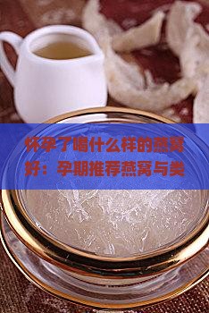 怀孕了喝什么样的燕窝好：孕期推荐燕窝与类型选择