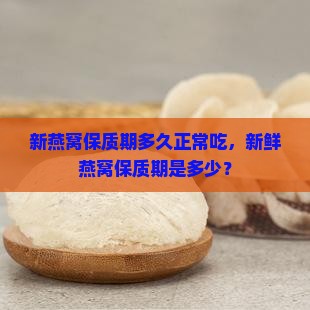新燕窝保质期多久正常吃，新鲜燕窝保质期是多少？