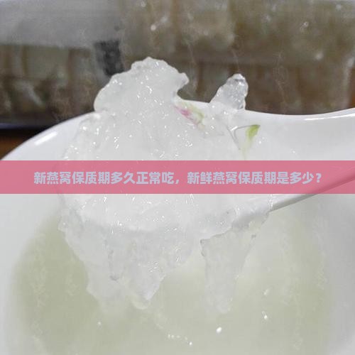 新燕窝保质期多久正常吃，新鲜燕窝保质期是多少？