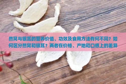 燕窝与银耳的营养价值、功效及食用方法有何不同？如何区分燕窝和银耳？两者在价格、产地和口感上的差异是什么？