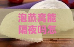 泡燕窝能隔夜吗怎么泡好吃的方法与技巧