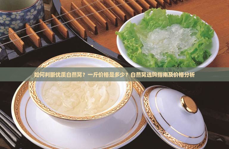 如何判断优质白燕窝？一斤价格是多少？白燕窝选购指南及价格分析