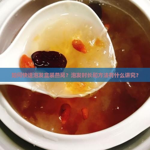如何快速泡发盒装燕窝？泡发时长和方法有什么讲究？
