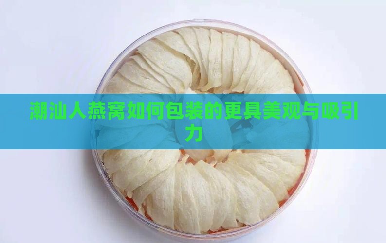 潮汕人燕窝如何包装的更具美观与吸引力